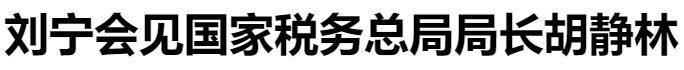 劉寧會(huì)見(jiàn)國(guó)家稅務(wù)總局局長(zhǎng)胡靜林