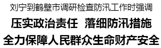劉寧到鶴壁市調(diào)研檢查防汛工作