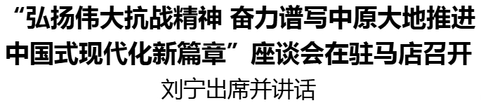 “弘揚偉大抗戰(zhàn)精神 奮力譜寫中原大地推進中國式現(xiàn)代化新篇章”座談會在駐馬店召開